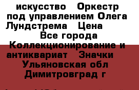 1.1) искусство : Оркестр под управлением Олега Лундстрема › Цена ­ 349 - Все города Коллекционирование и антиквариат » Значки   . Ульяновская обл.,Димитровград г.